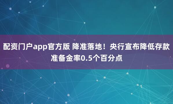 配资门户app官方版 降准落地！央行宣布降低存款准备金率0.5个百分点