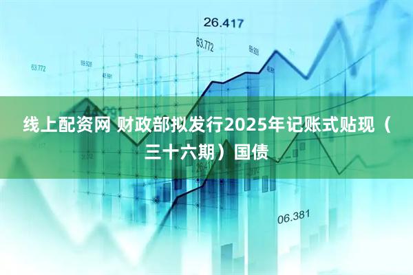 线上配资网 财政部拟发行2025年记账式贴现（三十六期）国债