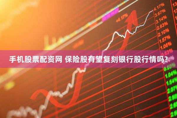 手机股票配资网 保险股有望复刻银行股行情吗?