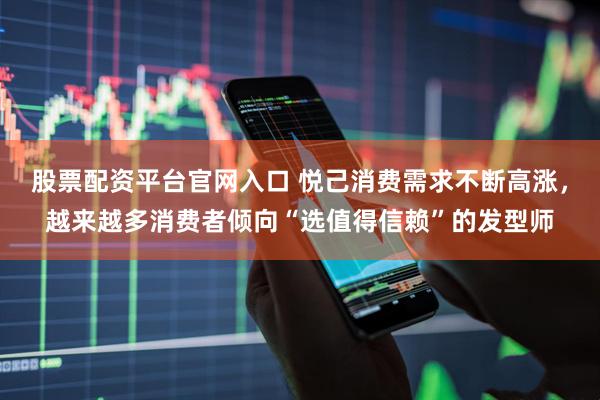 股票配资平台官网入口 悦己消费需求不断高涨，越来越多消费者倾向“选值得信赖”的发型师