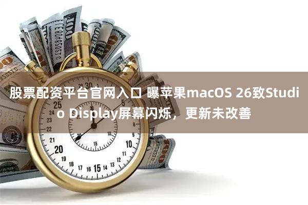 股票配资平台官网入口 曝苹果macOS 26致Studio Display屏幕闪烁，更新未改善