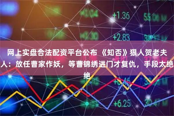 网上实盘合法配资平台公布 《知否》狠人贺老夫人：放任曹家作妖，等曹锦绣进门才复仇，手段太绝