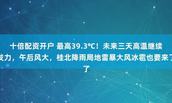 十倍配资开户 最高39.3℃！未来三天高温继续发力，午后风大，桂北降雨局地雷暴大风冰雹也要来了