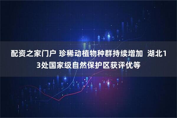 配资之家门户 珍稀动植物种群持续增加  湖北13处国家级自然保护区获评优等