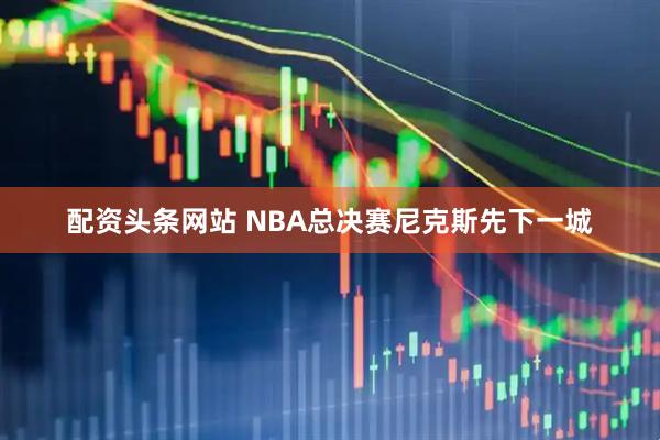 配资头条网站 NBA总决赛尼克斯先下一城