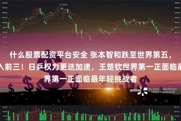 什么股票配资平台安全 张本智和跌至世界第五，松岛辉空杀入前三！日乒权力更迭加速，王楚钦世界第一正面临最年轻挑战者