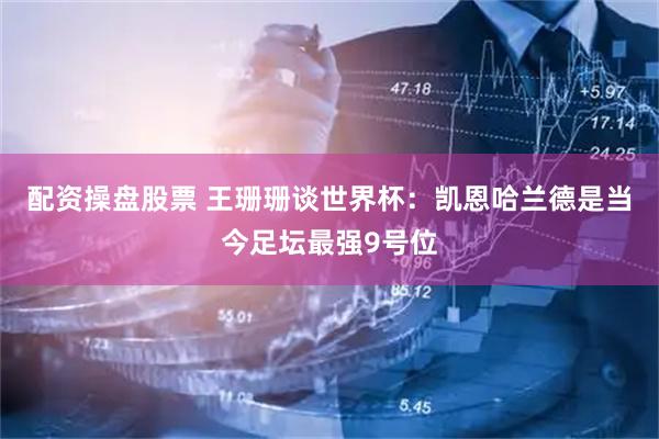 配资操盘股票 王珊珊谈世界杯：凯恩哈兰德是当今足坛最强9号位