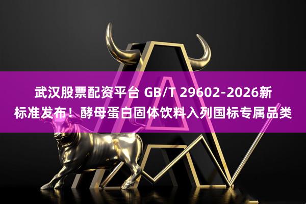 武汉股票配资平台 GB/T 29602-2026新标准发布！酵母蛋白固体饮料入列国标专属品类