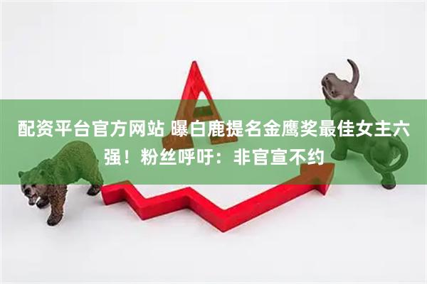 配资平台官方网站 曝白鹿提名金鹰奖最佳女主六强！粉丝呼吁：非官宣不约