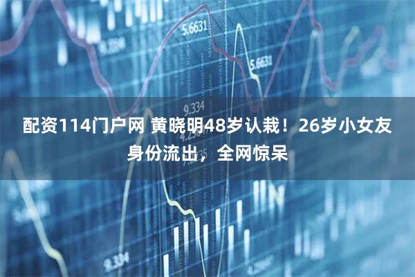 配资114门户网 黄晓明48岁认栽！26岁小女友身份流出，全网惊呆