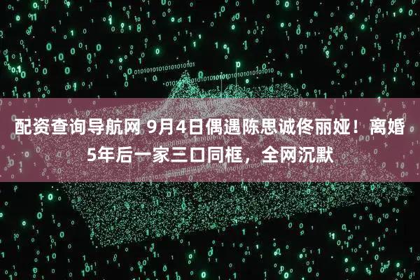 配资查询导航网 9月4日偶遇陈思诚佟丽娅！离婚5年后一家三口同框，全网沉默