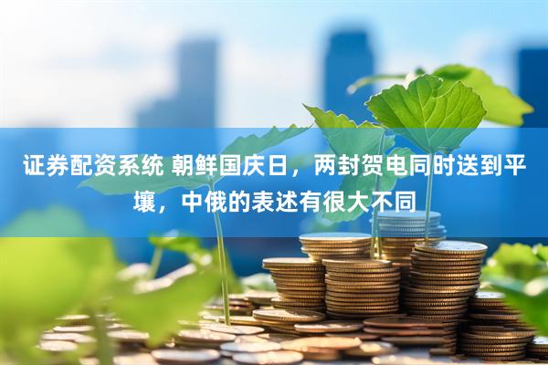证券配资系统 朝鲜国庆日，两封贺电同时送到平壤，中俄的表述有很大不同