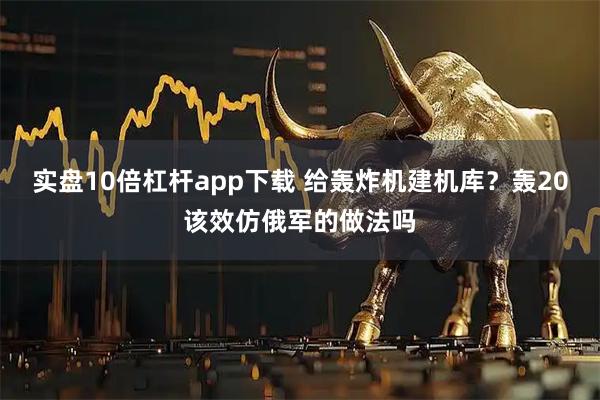 实盘10倍杠杆app下载 给轰炸机建机库？轰20该效仿俄军的做法吗