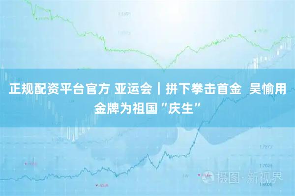 正规配资平台官方 亚运会｜拼下拳击首金  吴愉用金牌为祖国“庆生”